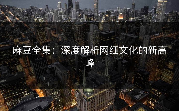 麻豆全集:深度解析网红文化的新高峰 麻豆全集:深度解析网红文化的新高峰