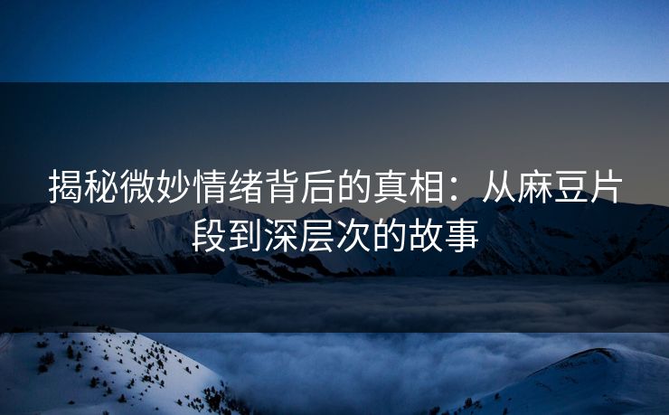 揭秘微妙情绪背后的真相:从麻豆片段到深层次的故事