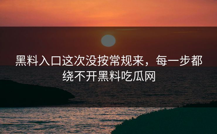 黑料入口这次没按常规来,每一步都绕不开黑料吃瓜网