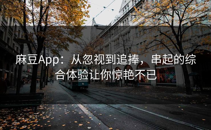 麻豆App:从忽视到追捧,串起的综合体验让你惊艳不已