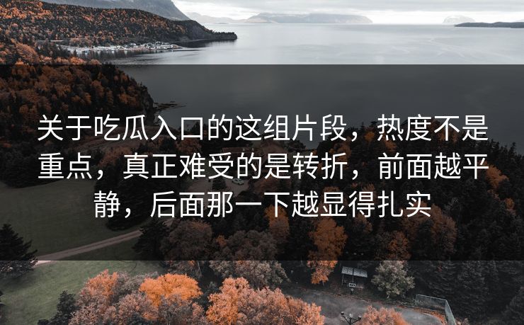 关于吃瓜入口的这组片段,热度不是重点,真正难受的是转折,前面越平静,后面那一下越显得扎实