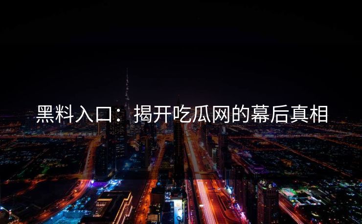 黑料入口:揭开吃瓜网的幕后真相 黑料入口:揭开吃瓜网的幕后真相