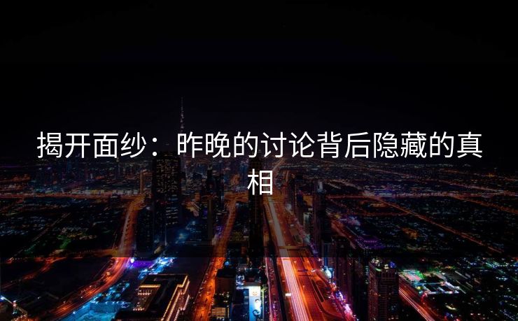 揭开面纱:昨晚的讨论背后隐藏的真相 揭开面纱:昨晚的讨论背后隐藏的真相