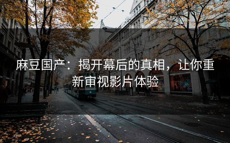 麻豆国产:揭开幕后的真相,让你重新审视影片体验 麻豆国产:揭开幕后的真相,让你重新审视影片体验