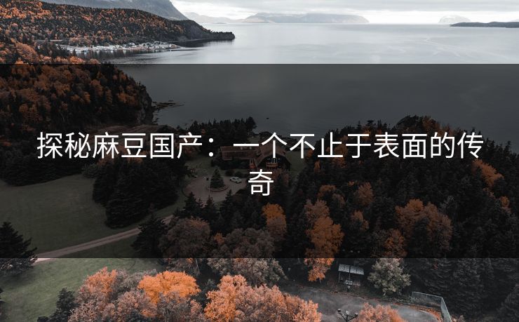 探秘麻豆国产：一个不止于表面的传奇