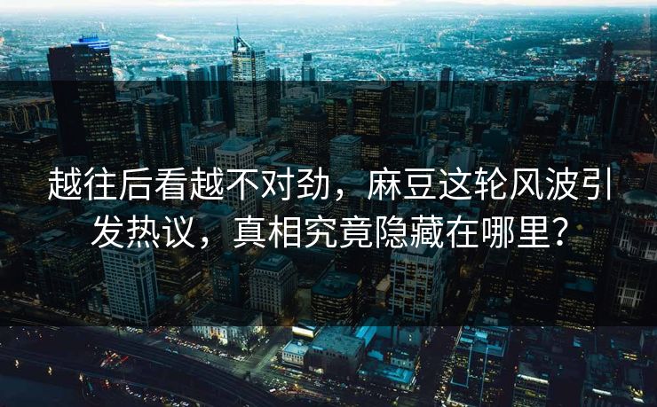 越往后看越不对劲，麻豆这轮风波引发热议，真相究竟隐藏在哪里？