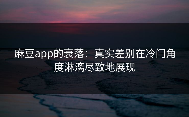 麻豆app的衰落：真实差别在冷门角度淋漓尽致地展现