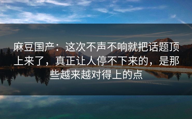 麻豆国产：这次不声不响就把话题顶上来了，真正让人停不下来的，是那些越来越对得上的点