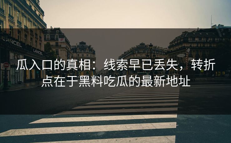 瓜入口的真相:线索早已丢失,转折点在于黑料吃瓜的最新地址