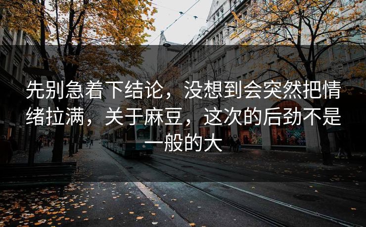 先别急着下结论,没想到会突然把情绪拉满,关于麻豆,这次的后劲不是一般的大