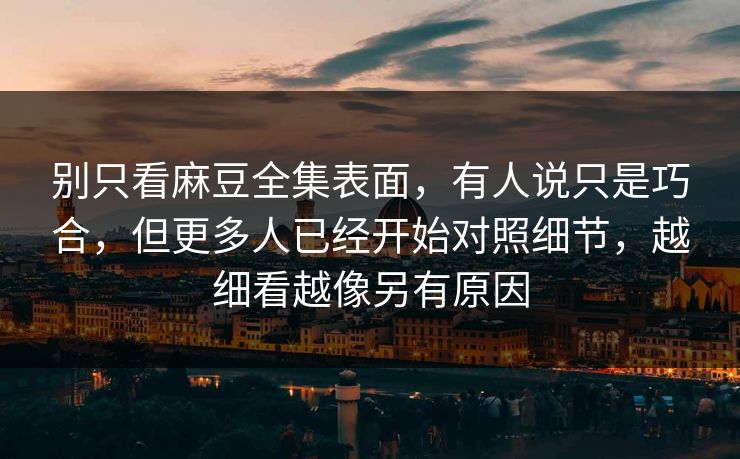 别只看麻豆全集表面，有人说只是巧合，但更多人已经开始对照细节，越细看越像另有原因