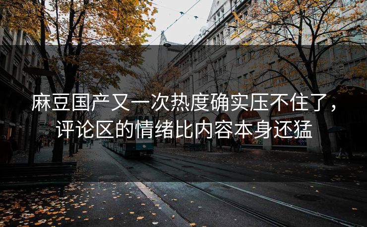 麻豆国产又一次热度确实压不住了,评论区的情绪比内容本身还猛