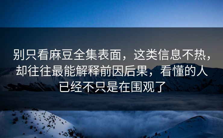 别只看麻豆全集表面,这类信息不热,却往往最能解释前因后果,看懂的人已经不只是在围观了