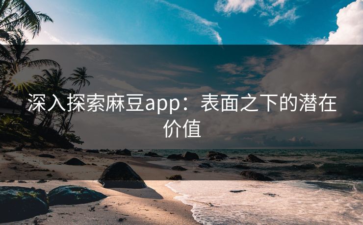 深入探索麻豆app:表面之下的潜在价值