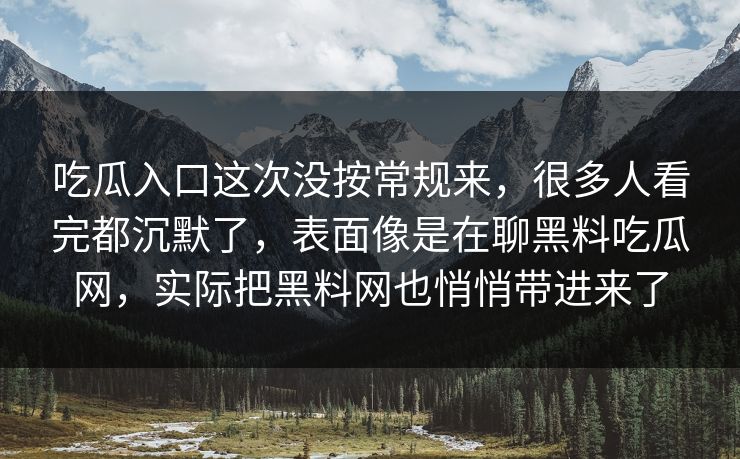 吃瓜入口这次没按常规来,很多人看完都沉默了,表面像是在聊黑料吃瓜网,实际把黑料网也悄悄带进来了