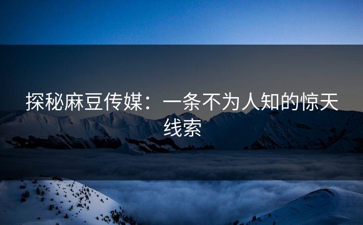 探秘麻豆传媒:一条不为人知的惊天线索 探秘麻豆传媒:一条不为人知的惊天线索