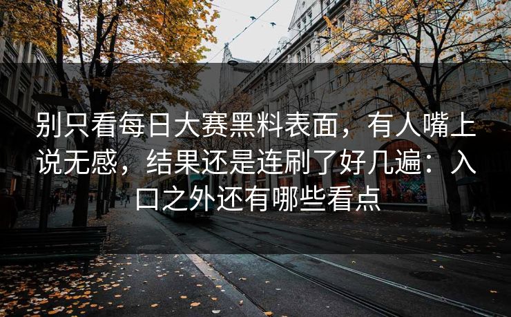 别只看每日大赛黑料表面，有人嘴上说无感，结果还是连刷了好几遍：入口之外还有哪些看点
